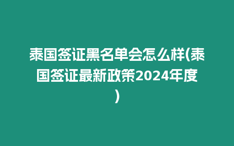 泰國簽證黑名單會怎么樣(泰國簽證最新政策2024年度)