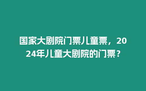 國家大劇院門票兒童票，2024年兒童大劇院的門票？