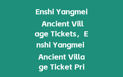 Enshi Yangmei Ancient Village Tickets，Enshi Yangmei Ancient Village Ticket Prices？