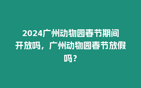 2024廣州動物園春節期間開放嗎，廣州動物園春節放假嗎？