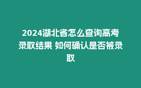 2024湖北省怎么查詢高考錄取結果 如何確認是否被錄取