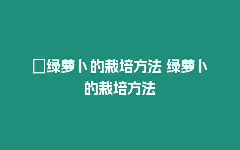 ?綠蘿卜的栽培方法 綠蘿卜的栽培方法