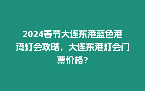 2024春節大連東港藍色港灣燈會攻略，大連東港燈會門票價格？