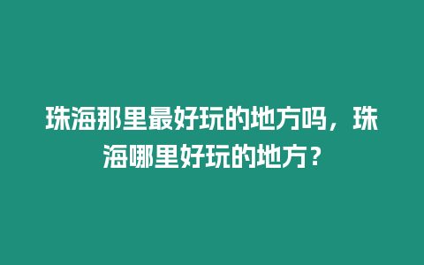 珠海那里最好玩的地方嗎，珠海哪里好玩的地方？