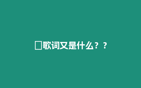 ?歌詞又是什么？？