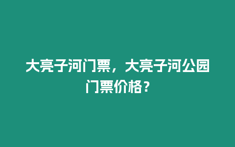 大亮子河門票，大亮子河公園門票價格？