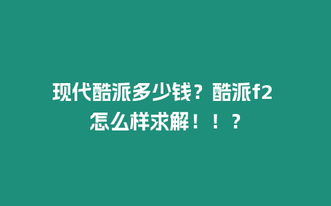 現代酷派多少錢？酷派f2 怎么樣求解！！？