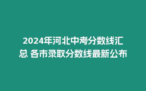 2024年河北中考分?jǐn)?shù)線匯總 各市錄取分?jǐn)?shù)線最新公布