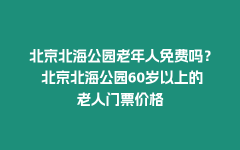 北京北海公園老年人免費嗎？ 北京北海公園60歲以上的老人門票價格