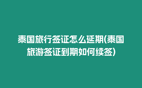 泰國旅行簽證怎么延期(泰國旅游簽證到期如何續(xù)簽)