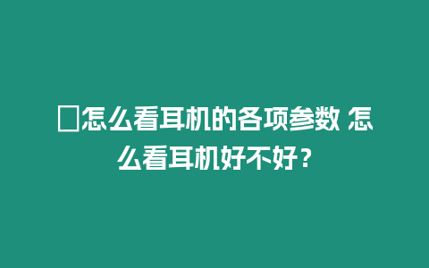 ?怎么看耳機的各項參數 怎么看耳機好不好？