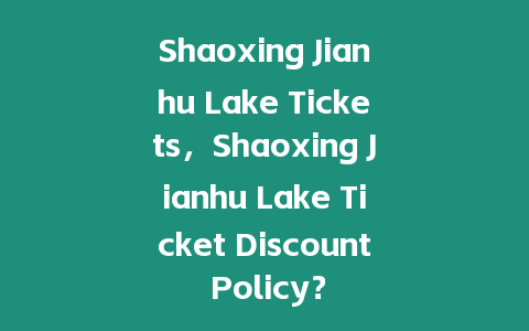 Shaoxing Jianhu Lake Tickets，Shaoxing Jianhu Lake Ticket Discount Policy？