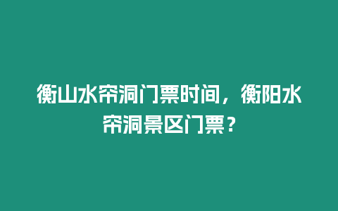 衡山水簾洞門票時間，衡陽水簾洞景區門票？