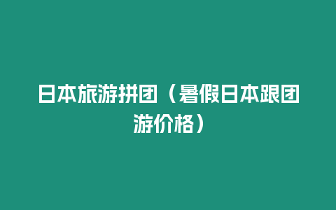 日本旅游拼團（暑假日本跟團游價格）