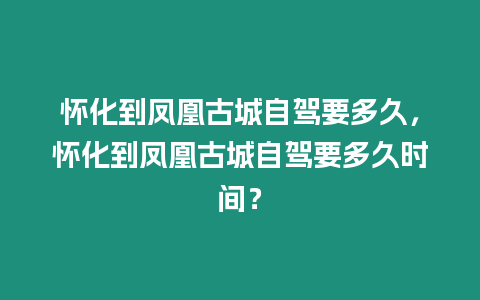 懷化到鳳凰古城自駕要多久，懷化到鳳凰古城自駕要多久時間？