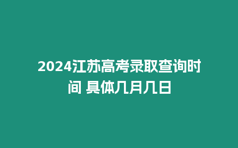 2024江蘇高考錄取查詢時間 具體幾月幾日