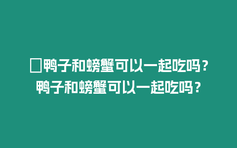 ?鴨子和螃蟹可以一起吃嗎？鴨子和螃蟹可以一起吃嗎？