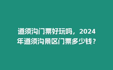 道須溝門票好玩嗎，2024年道須溝景區門票多少錢？