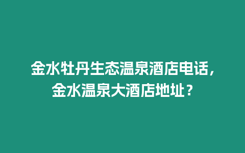 金水牡丹生態(tài)溫泉酒店電話，金水溫泉大酒店地址？