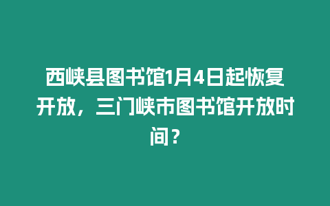 西峽縣圖書館1月4日起恢復開放，三門峽市圖書館開放時間？