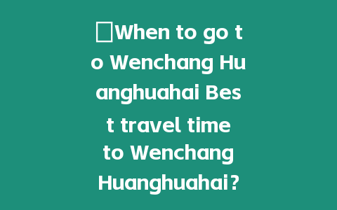 ?When to go to Wenchang Huanghuahai Best travel time to Wenchang Huanghuahai？