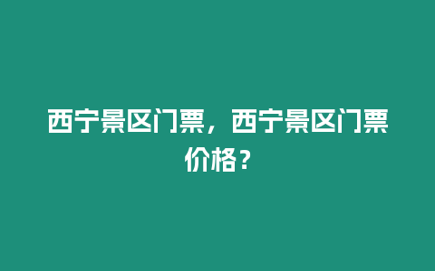 西寧景區門票，西寧景區門票價格？