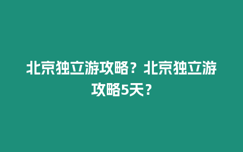 北京獨(dú)立游攻略？北京獨(dú)立游攻略5天？