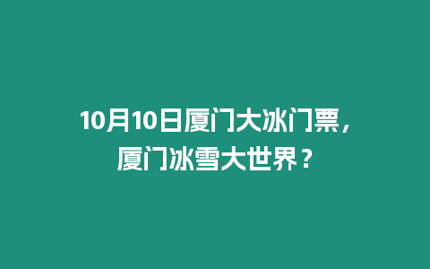 10月10日廈門大冰門票，廈門冰雪大世界？