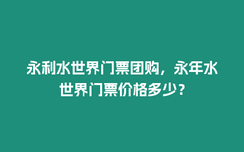 永利水世界門票團購，永年水世界門票價格多少？