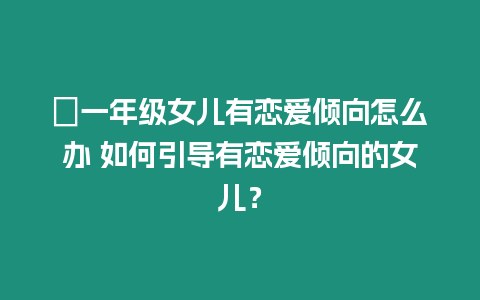 ?一年級女兒有戀愛傾向怎么辦 如何引導有戀愛傾向的女兒？