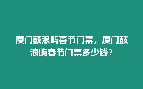 廈門鼓浪嶼春節門票，廈門鼓浪嶼春節門票多少錢？