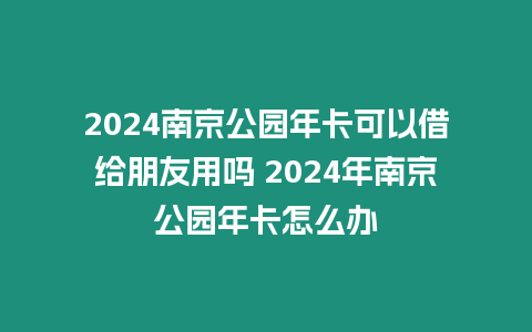 2024南京公園年卡可以借給朋友用嗎 2024年南京公園年卡怎么辦