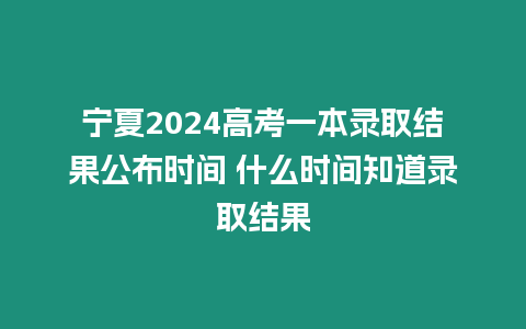 寧夏2024高考一本錄取結果公布時間 什么時間知道錄取結果