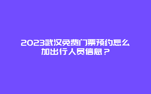 2024武漢免費(fèi)門(mén)票預(yù)約怎么加出行人員信息？