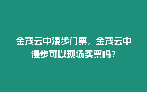 金茂云中漫步門票，金茂云中漫步可以現場買票嗎？