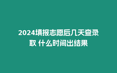 2024填報(bào)志愿后幾天查錄取 什么時(shí)間出結(jié)果