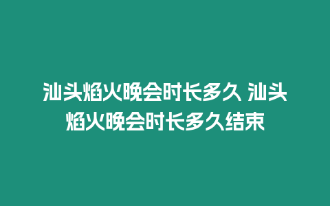 汕頭焰火晚會時長多久 汕頭焰火晚會時長多久結束