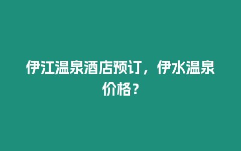 伊江溫泉酒店預(yù)訂，伊水溫泉價格？