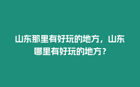 山東那里有好玩的地方，山東哪里有好玩的地方？