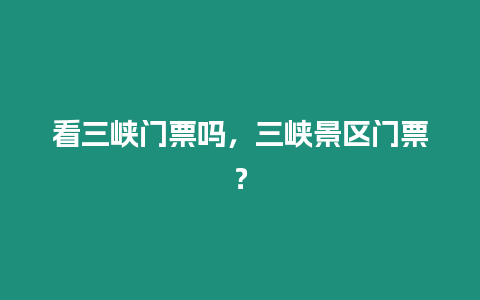 看三峽門票嗎，三峽景區(qū)門票？