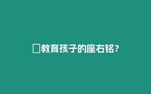 ?教育孩子的座右銘？