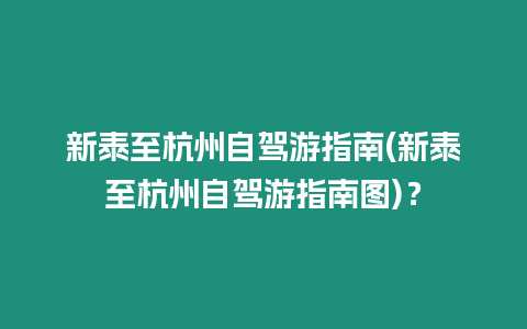 新泰至杭州自駕游指南(新泰至杭州自駕游指南圖)？