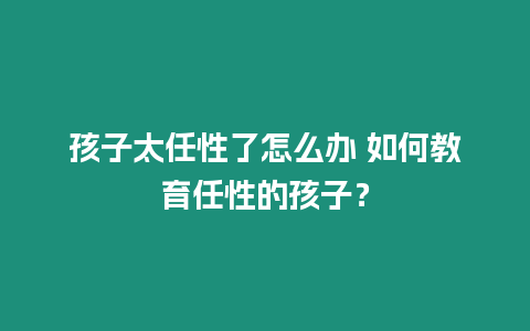 孩子太任性了怎么辦 如何教育任性的孩子？