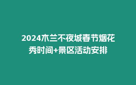 2024木蘭不夜城春節煙花秀時間+景區活動安排