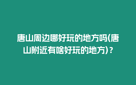 唐山周邊哪好玩的地方嗎(唐山附近有啥好玩的地方)？