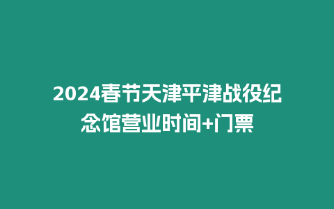 2024春節天津平津戰役紀念館營業時間+門票