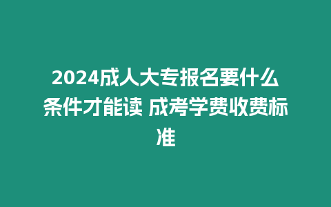 2024成人大專報名要什么條件才能讀 成考學費收費標準