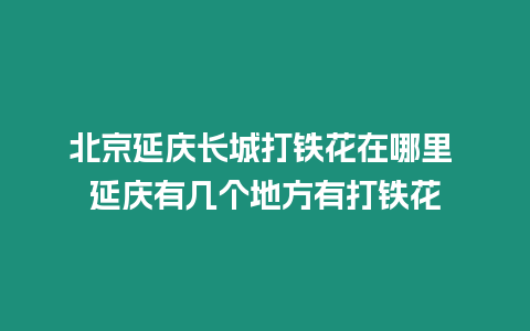 北京延慶長城打鐵花在哪里 延慶有幾個地方有打鐵花