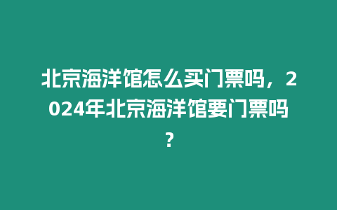 北京海洋館怎么買門票嗎，2024年北京海洋館要門票嗎？