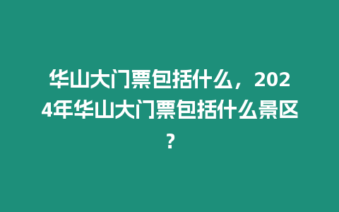 華山大門票包括什么，2024年華山大門票包括什么景區(qū)？